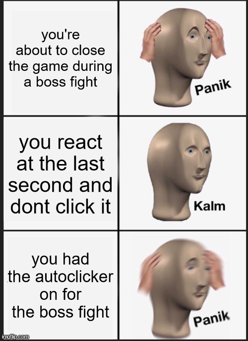 this happened to me a few times | you're about to close the game during a boss fight; you react at the last second and dont click it; you had the autoclicker on for the boss fight | image tagged in memes,panik kalm panik,pc gaming | made w/ Imgflip meme maker