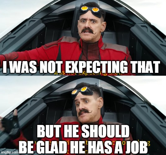 Eggman: "I was not expecting that" | I WAS NOT EXPECTING THAT BUT HE SHOULD BE GLAD HE HAS A JOB | image tagged in eggman i was not expecting that | made w/ Imgflip meme maker