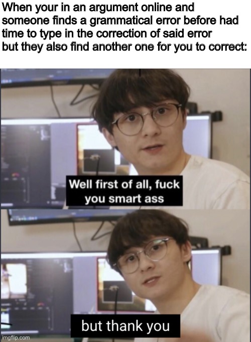 When your in an argument online and someone finds a grammatical error before had time to type in the correction of said error but they also find another one for you to correct: | made w/ Imgflip meme maker