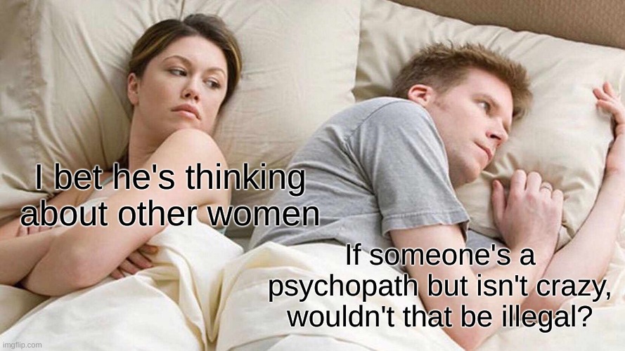 I bet he's thinking about other women |  I bet he's thinking about other women; If someone's a psychopath but isn't crazy, wouldn't that be illegal? | image tagged in memes,i bet he's thinking about other women | made w/ Imgflip meme maker