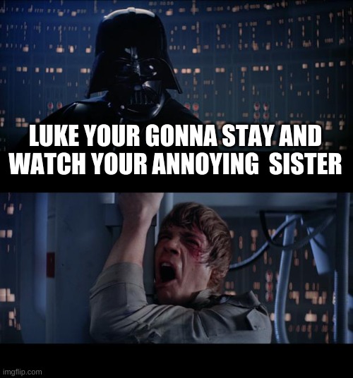 Star Wars No Meme | LUKE YOUR GONNA STAY AND WATCH YOUR ANNOYING  SISTER | image tagged in memes,star wars no | made w/ Imgflip meme maker