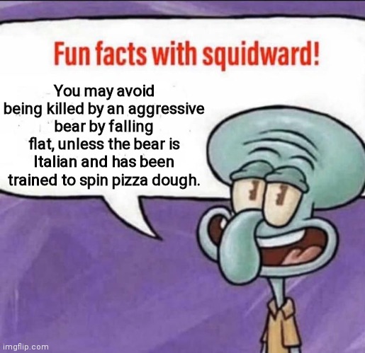 Aggressive bears | You may avoid being killed by an aggressive bear by falling flat, unless the bear is Italian and has been trained to spin pizza dough. | image tagged in fun facts with squidward,bears,dark humor | made w/ Imgflip meme maker