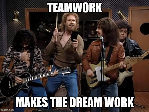 more cowbell | TEAMWORK MAKES THE DREAM WORK | image tagged in more cowbell | made w/ Imgflip meme maker