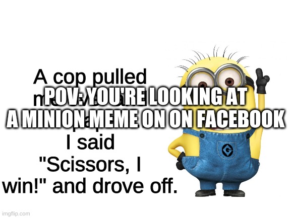 I hate minion memes from Facebook | A cop pulled me over and said "papers..."
I said "Scissors, I win!" and drove off. POV: YOU'RE LOOKING AT A MINION MEME ON ON FACEBOOK | image tagged in blank white template | made w/ Imgflip meme maker