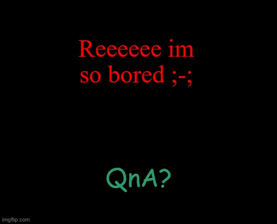 short black template | Reeeeee im so bored ;-;; QnA? | image tagged in short black template | made w/ Imgflip meme maker