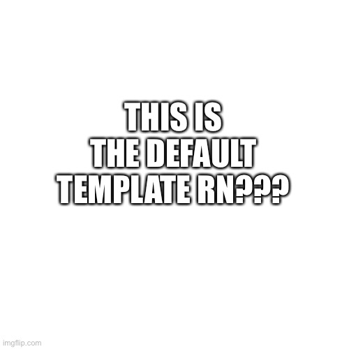 LOL | THIS IS THE DEFAULT TEMPLATE RN??? | image tagged in memes,blank transparent square | made w/ Imgflip meme maker