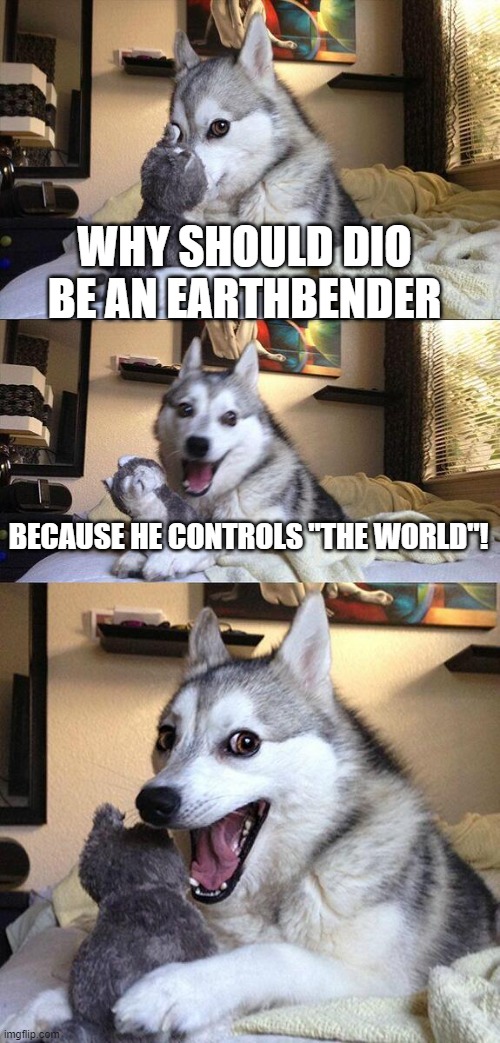 Earth=The world  Earthbending=Controlling The World | WHY SHOULD DIO BE AN EARTHBENDER; BECAUSE HE CONTROLS "THE WORLD"! | image tagged in memes,bad pun dog | made w/ Imgflip meme maker