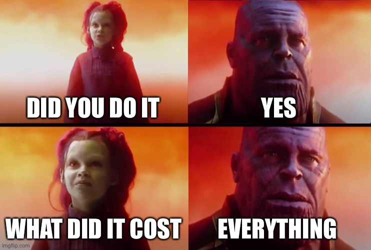 thanos what did it cost | DID YOU DO IT YES WHAT DID IT COST EVERYTHING | image tagged in thanos what did it cost | made w/ Imgflip meme maker