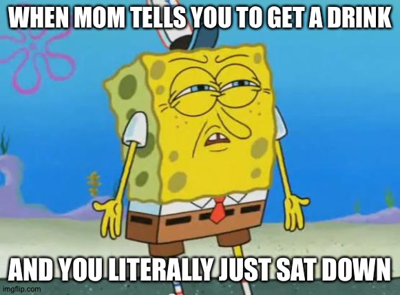 Angry Spongebob | WHEN MOM TELLS YOU TO GET A DRINK; AND YOU LITERALLY JUST SAT DOWN | image tagged in angry spongebob | made w/ Imgflip meme maker