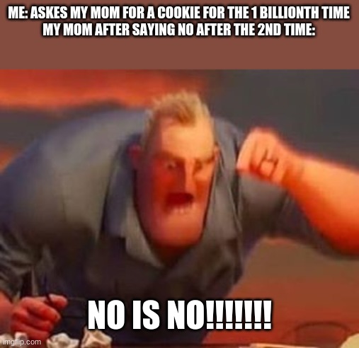 Mr incredible mad | ME: ASKES MY MOM FOR A COOKIE FOR THE 1 BILLIONTH TIME
MY MOM AFTER SAYING NO AFTER THE 2ND TIME:; NO IS NO!!!!!!! | image tagged in mr incredible mad | made w/ Imgflip meme maker