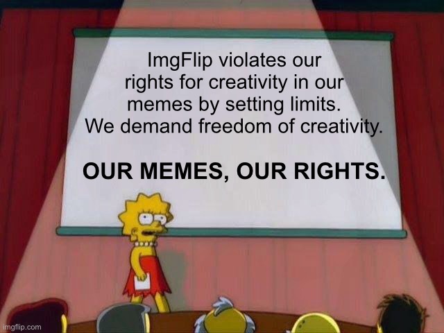 ImgFlip violates our rights for creativity in our memes by setting limits.
We demand freedom of creativity. OUR MEMES, OUR RIGHTS. | image tagged in our memes our rights,freedom of creativity,imgflip,lisa simpson's presentation,change my mind,memes | made w/ Imgflip meme maker