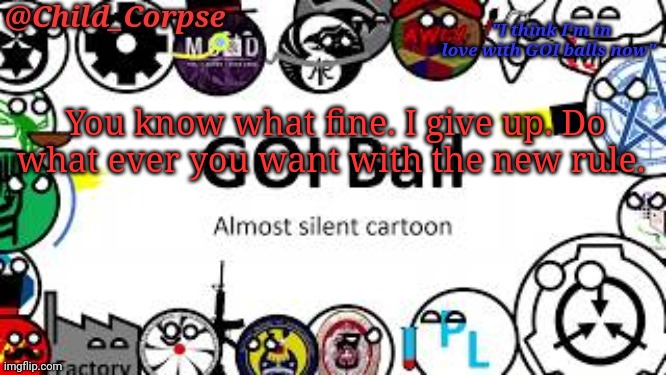 Child_Corpse's GOI ball template | You know what fine. I give up. Do what ever you want with the new rule. | image tagged in child_corpse's goi ball template | made w/ Imgflip meme maker