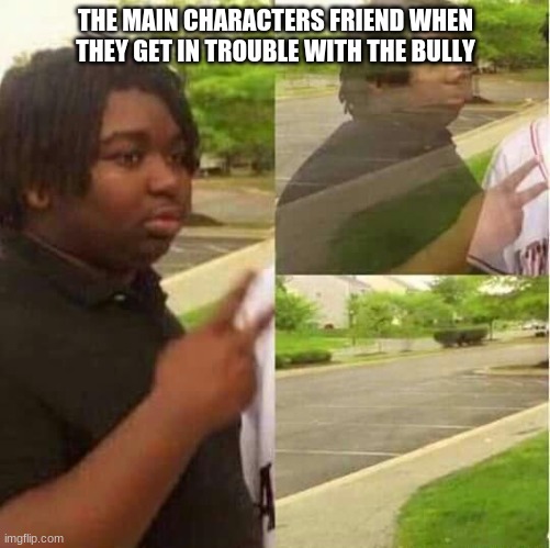 lol | THE MAIN CHARACTERS FRIEND WHEN THEY GET IN TROUBLE WITH THE BULLY | image tagged in disappearing | made w/ Imgflip meme maker