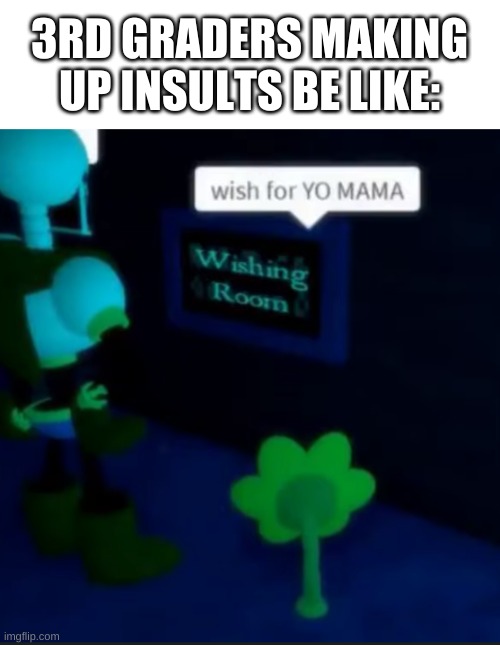 true story | 3RD GRADERS MAKING UP INSULTS BE LIKE: | image tagged in memes,yo mama,undertale,roblox,insult | made w/ Imgflip meme maker