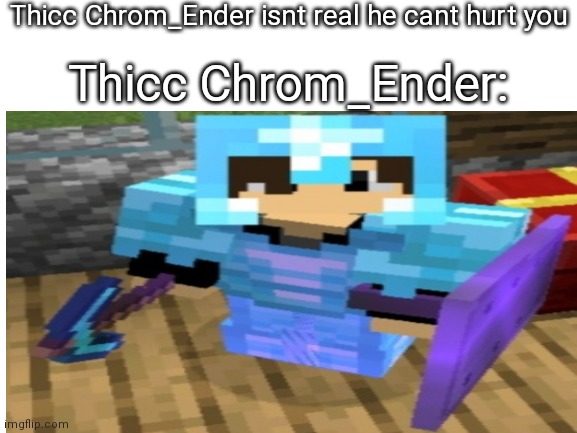 Im actually tall and slim IRL | Thicc Chrom_Ender isnt real he cant hurt you; Thicc Chrom_Ender: | made w/ Imgflip meme maker