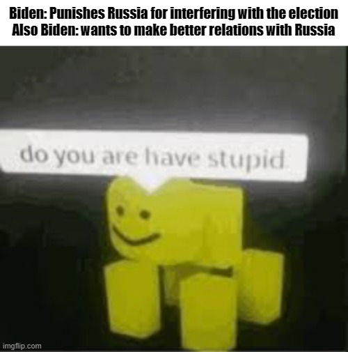 *face plam* | Biden: Punishes Russia for interfering with the election
Also Biden: wants to make better relations with Russia | image tagged in do you are have stupid | made w/ Imgflip meme maker