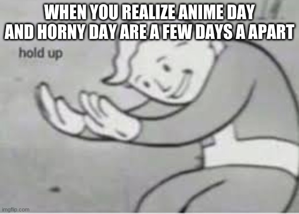 AW HELL NAW! | WHEN YOU REALIZE ANIME DAY AND HORNY DAY ARE A FEW DAYS A APART | image tagged in hol up | made w/ Imgflip meme maker