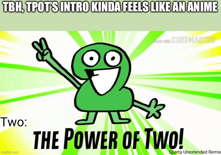 The Power Of Two | TBH, TPOT’S INTRO KINDA FEELS LIKE AN ANIME | image tagged in the power of two | made w/ Imgflip meme maker
