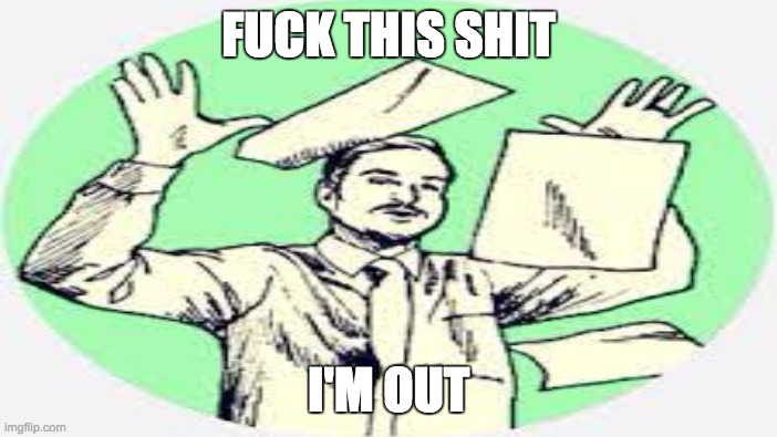 Fuck This Shit I'm Out | FUCK THIS SHIT; I'M OUT | image tagged in fuck this shit | made w/ Imgflip meme maker