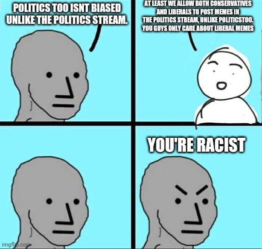 "PoliticsToo isn't biased" | AT LEAST WE ALLOW BOTH CONSERVATIVES AND LIBERALS TO POST MEMES IN THE POLITICS STREAM, UNLIKE POLITICSTOO. YOU GUYS ONLY CARE ABOUT LIBERAL MEMES; POLITICS TOO ISNT BIASED UNLIKE THE POLITICS STREAM. YOU'RE RACIST | image tagged in npc meme,politics,liberal logic | made w/ Imgflip meme maker