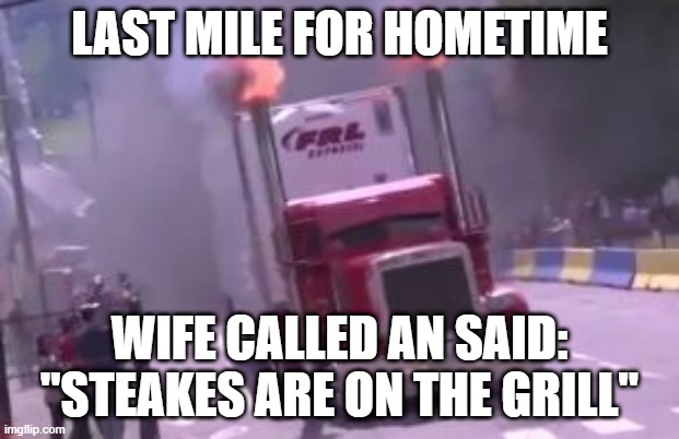Last mile for home time | LAST MILE FOR HOMETIME; WIFE CALLED AN SAID: "STEAKES ARE ON THE GRILL" | image tagged in semi truck exhaust | made w/ Imgflip meme maker