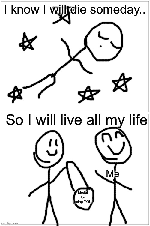 Blank Comic Panel 1x2 Meme | I know I will die someday.. So I will live all my life; Me; Medal for being YOU | image tagged in memes,blank comic panel 1x2 | made w/ Imgflip meme maker