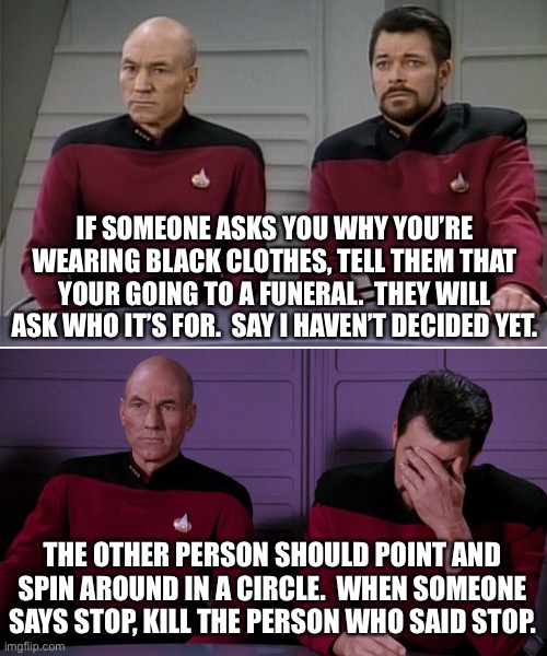 This was from a comment | IF SOMEONE ASKS YOU WHY YOU’RE WEARING BLACK CLOTHES, TELL THEM THAT YOUR GOING TO A FUNERAL.  THEY WILL ASK WHO IT’S FOR.  SAY I HAVEN’T DECIDED YET. THE OTHER PERSON SHOULD POINT AND SPIN AROUND IN A CIRCLE.  WHEN SOMEONE SAYS STOP, KILL THE PERSON WHO SAID STOP. | image tagged in picard riker listening to a pun | made w/ Imgflip meme maker
