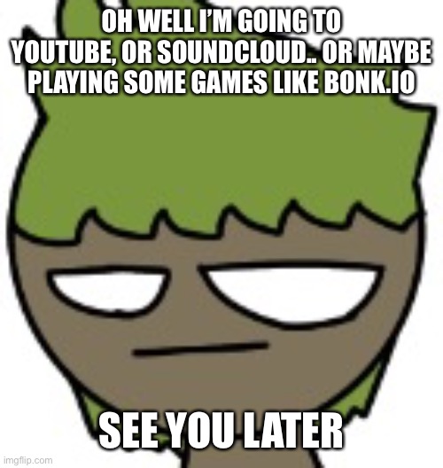 And now, i understand why the new rule exist | OH WELL I’M GOING TO YOUTUBE, OR SOUNDCLOUD.. OR MAYBE PLAYING SOME GAMES LIKE BONK.IO; SEE YOU LATER | made w/ Imgflip meme maker