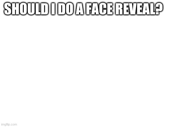 idk im bored | SHOULD I DO A FACE REVEAL? | image tagged in blank white template | made w/ Imgflip meme maker