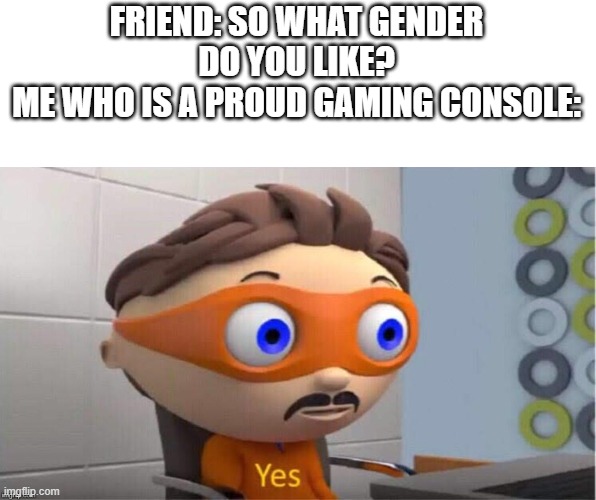 *Wii sports music starts playing* | FRIEND: SO WHAT GENDER DO YOU LIKE?
ME WHO IS A PROUD GAMING CONSOLE: | image tagged in protegent yes,memes | made w/ Imgflip meme maker