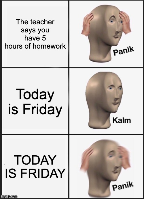 It's Friday. IT'S FRIDAY?!??!?! | The teacher says you have 5 hours of homework; Today is Friday; TODAY IS FRIDAY | image tagged in memes,panik kalm panik | made w/ Imgflip meme maker