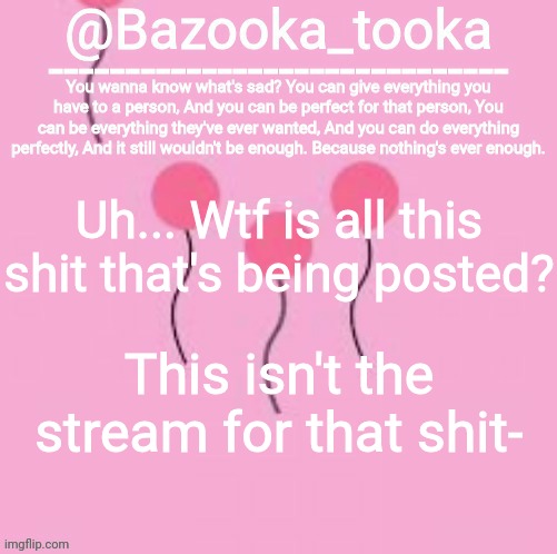Bazooka's I'm sad eli. Temp | Uh... Wtf is all this shit that's being posted? This isn't the stream for that shit- | image tagged in bazooka's i'm sad eli temp | made w/ Imgflip meme maker