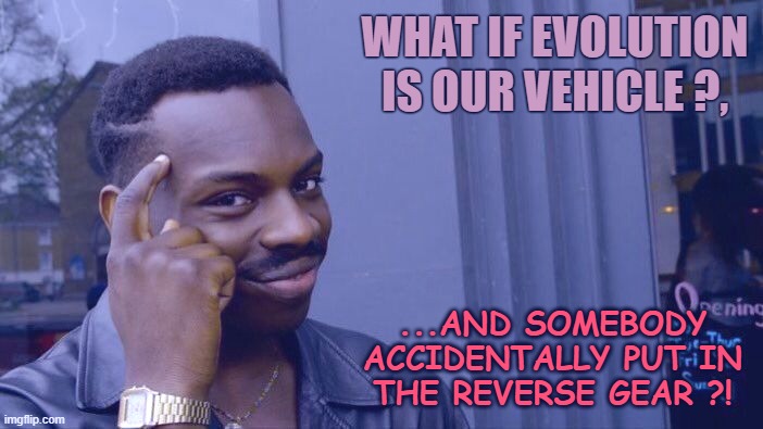 There is no limit to imagination | WHAT IF EVOLUTION
IS OUR VEHICLE ?, ...AND SOMEBODY
ACCIDENTALLY PUT IN
THE REVERSE GEAR ?! | image tagged in memes,roll safe think about it,funny,deep thoughts,evolution,human race | made w/ Imgflip meme maker
