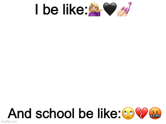 Yessssssssss queen ??? | I be like:💁🏼‍♀️🖤💅🏻; And school be like:🙄💔🤬 | image tagged in blank white template | made w/ Imgflip meme maker