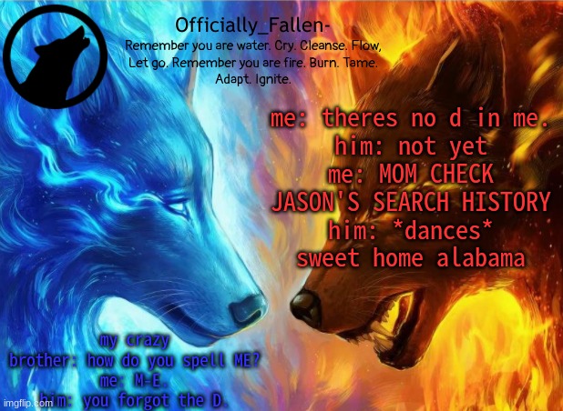 lmao | me: theres no d in me.
him: not yet
me: MOM CHECK JASON'S SEARCH HISTORY
him: *dances* sweet home alabama; my crazy brother: how do you spell ME?
me: M-E.
him: you forgot the D. | image tagged in fallen | made w/ Imgflip meme maker