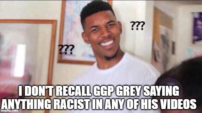 Black guy confused | I DON'T RECALL GGP GREY SAYING ANYTHING RACIST IN ANY OF HIS VIDEOS | image tagged in black guy confused | made w/ Imgflip meme maker