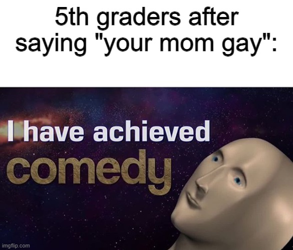 thine maternal figure is homosexual | 5th graders after saying "your mom gay": | image tagged in i have achieved comedy | made w/ Imgflip meme maker