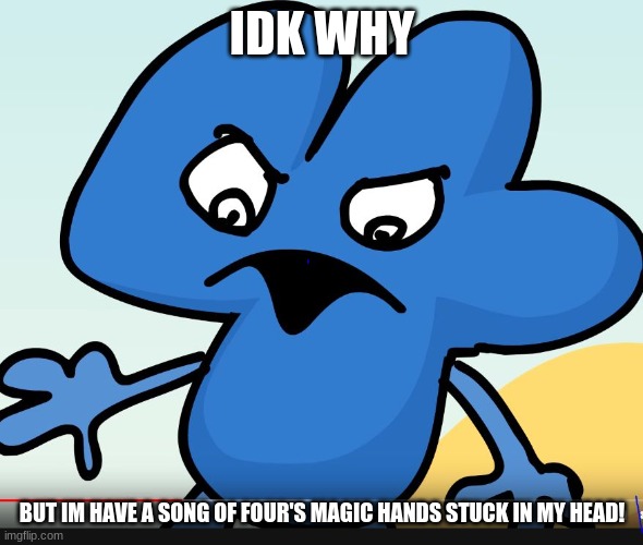 YOU DID BFB WHILE I WAS GONE?!?!?! | IDK WHY; BUT IM HAVE A SONG OF FOUR'S MAGIC HANDS STUCK IN MY HEAD! | image tagged in you did bfb while i was gone | made w/ Imgflip meme maker