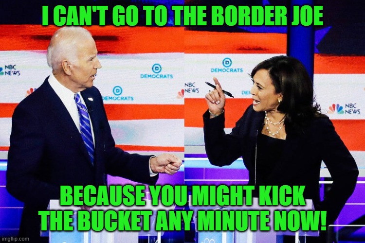 Kamala Harris Attacks Joe Biden | I CAN'T GO TO THE BORDER JOE BECAUSE YOU MIGHT KICK THE BUCKET ANY MINUTE NOW! | image tagged in kamala harris attacks joe biden | made w/ Imgflip meme maker