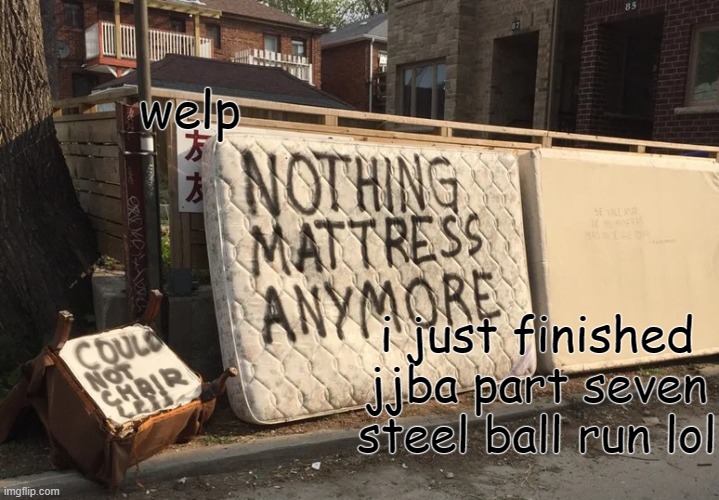 and d a m n it was g o o d asf lol | welp; i just finished jjba part seven steel ball run lol | image tagged in nothing mattress anymore | made w/ Imgflip meme maker