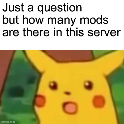 ... | Just a question but how many mods are there in this server | image tagged in memes,surprised pikachu | made w/ Imgflip meme maker