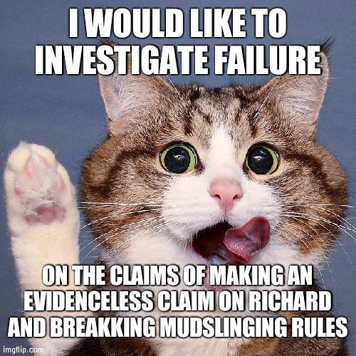 He went too far | I WOULD LIKE TO INVESTIGATE FAILURE; ON THE CLAIMS OF MAKING AN EVIDENCELESS CLAIM ON RICHARD AND BREAKKING MUDSLINGING RULES | image tagged in cat raising paw | made w/ Imgflip meme maker