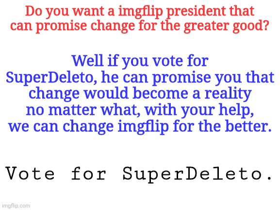 We shall change this website together | Do you want a imgflip president that can promise change for the greater good? Well if you vote for SuperDeleto, he can promise you that change would become a reality no matter what, with your help, we can change imgflip for the better. Vote for SuperDeleto. | image tagged in blank white template | made w/ Imgflip meme maker