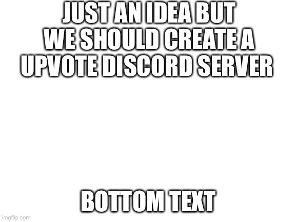 Maybe | JUST AN IDEA BUT WE SHOULD CREATE A UPVOTE DISCORD SERVER; BOTTOM TEXT | image tagged in blank white template | made w/ Imgflip meme maker