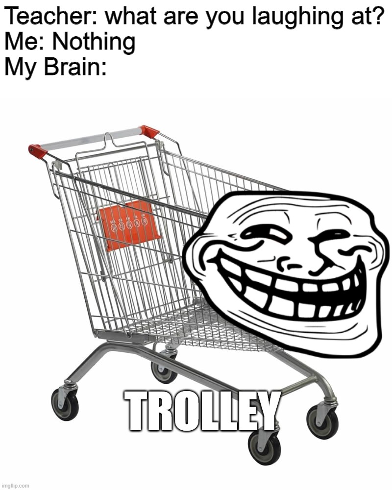 Teacher: what are you laughing at?

Me: Nothing

My Brain:; TROLLEY | image tagged in troll,troll face,puns,funny,memes,trolled | made w/ Imgflip meme maker