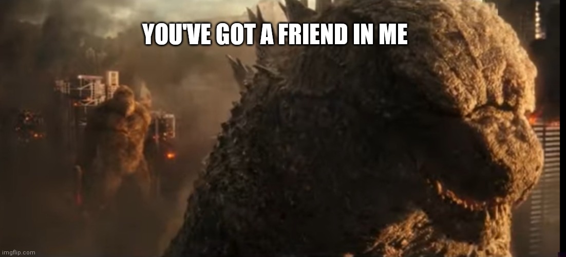 Godzilla and Kong friendship |  YOU'VE GOT A FRIEND IN ME | image tagged in godzilla,kong,godzilla vs kong,friendship,randy newman,happy ending | made w/ Imgflip meme maker