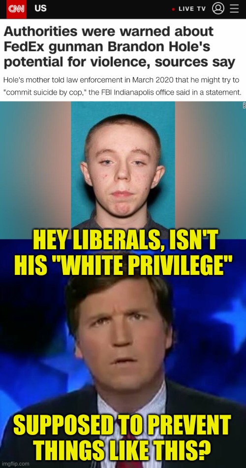 HEY LIBERALS, ISN'T
HIS "WHITE PRIVILEGE"; SUPPOSED TO PREVENT
THINGS LIKE THIS? | image tagged in confused tucker carlson,gaslighting,conservative hypocrisy,mass shooting,gun control,mental illness | made w/ Imgflip meme maker