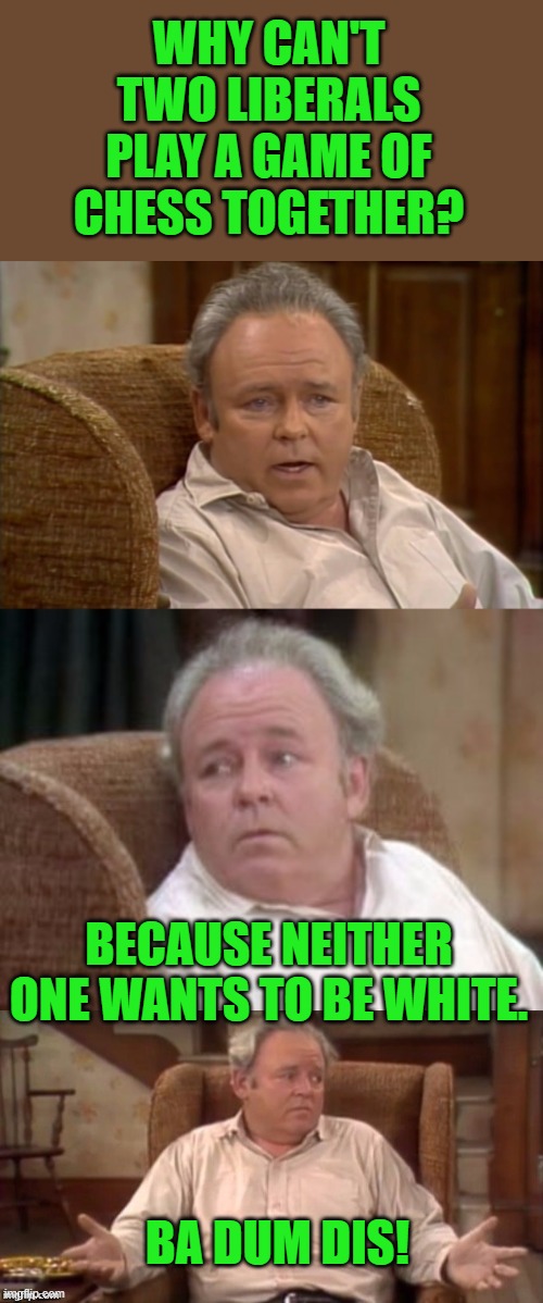 This might be a repost, sorry if it is. | WHY CAN'T TWO LIBERALS PLAY A GAME OF CHESS TOGETHER? BECAUSE NEITHER ONE WANTS TO BE WHITE. BA DUM DIS! | image tagged in bad pun archie bunker,liberal logic | made w/ Imgflip meme maker