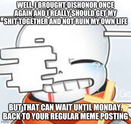 e | WELL, I BROUGHT DISHONOR ONCE AGAIN AND I REALLY SHOULD GET MY SHIT TOGETHER AND NOT RUIN MY OWN LIFE; BUT THAT CAN WAIT UNTIL MONDAY. BACK TO YOUR REGULAR MEME POSTING | image tagged in after sans with cross | made w/ Imgflip meme maker