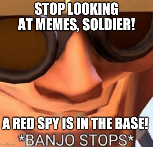 Intruder Alert: Red Spy in the base! | STOP LOOKING AT MEMES, SOLDIER! A RED SPY IS IN THE BASE! | image tagged in banjo stops | made w/ Imgflip meme maker